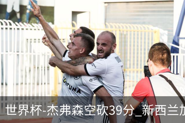 世界杯-杰弗森空砍39分 新西兰加时险胜约旦