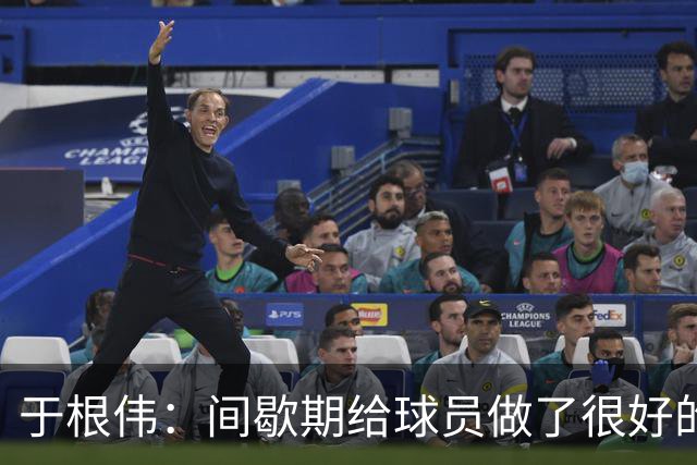 于根伟：间歇期给球员做了很好的恢复调整，全队上下要统一思想