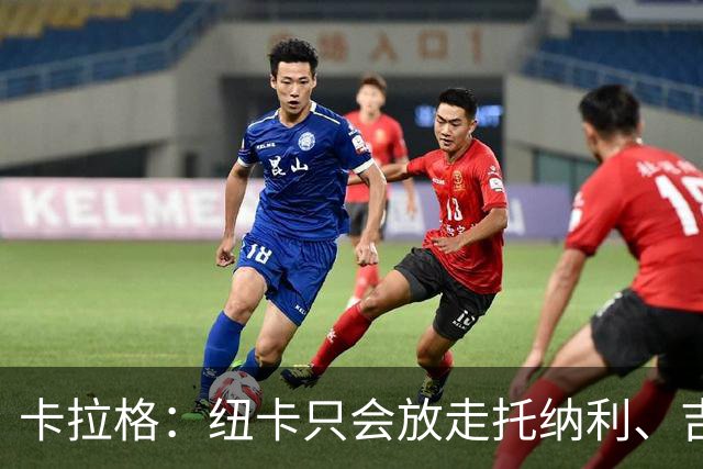 卡拉格：纽卡只会放走托纳利、吉马良斯中的一人，要看谁卖价更高