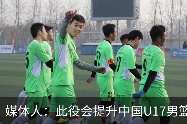 媒体人：此役会提升中国U17男篮的信心 大家该相信自己是有实力的