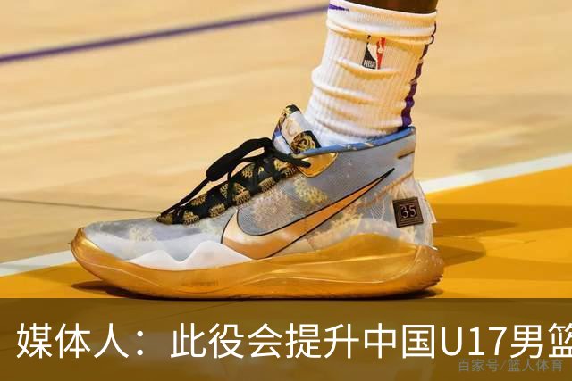 媒体人：此役会提升中国U17男篮的信心 大家该相信自己是有实力的