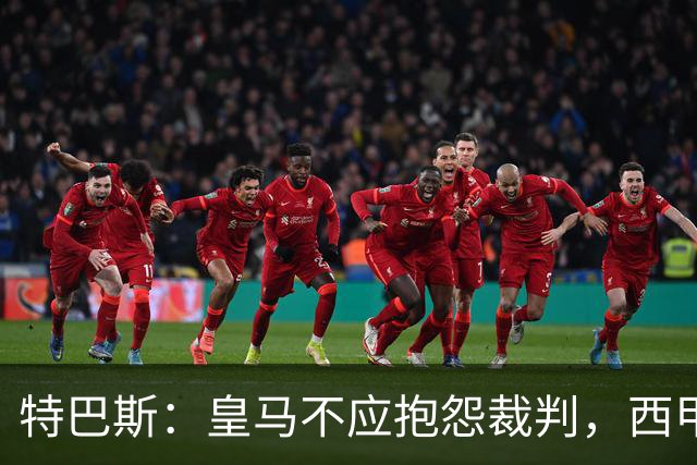 特巴斯：皇马不应抱怨裁判，西甲国际化之路的挑战与机遇
