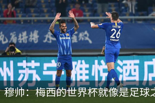 穆帅：梅西的世界杯就像是足球之神在保佑 一种超然力量让他夺冠