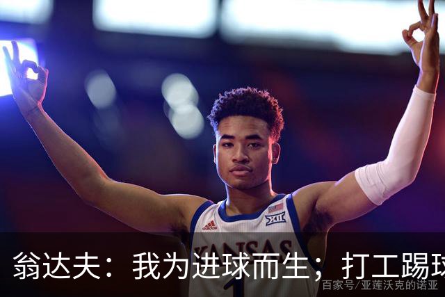 翁达夫：我为进球而生；打工踢球时根本不敢想参加世界杯、欧冠