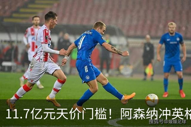 11.7亿元天价门槛！阿森纳冲英格兰足坛转会纪录，全力追逐罗杰斯