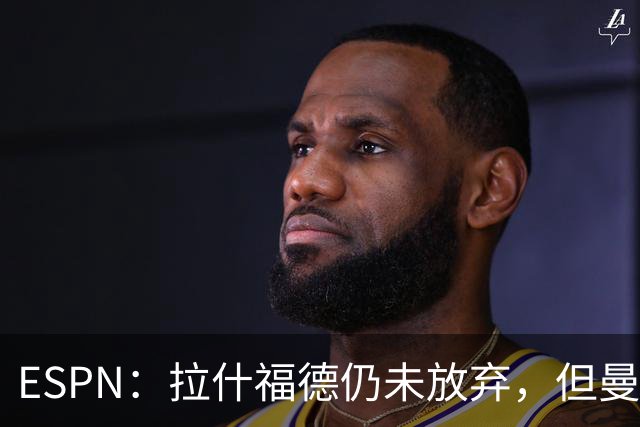 ESPN：拉什福德仍未放弃，但曼联已决定拒绝巴萨的任何续租谈判